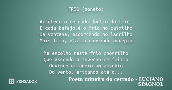 FRIO (soneto) Arrefece o cerrado dentro do frio E cada bafejo é o frio no caixilho Da ventana, escorrendo no ladrilho Mais frio, n'alma causando arrepio Me enco... Frase de Poeta mineiro do cerrado - LUCIANO SPAGNOL.