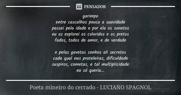 garimpo entre cascalhos pouca a suavidade passei pela idade e por ela os sonetos eu os explorei os coloridos e os pretos fados, todos de amor, e de verdade e pe... Frase de poeta mineiro do cerrado - Luciano Spagnol.