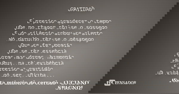 GRATIDÃO É preciso agradecer o tempo Que no fragor foi-se o sossego E do silêncio achou-se alento No barulho fez-se o desapego Que se fez poesia Que se fez essê... Frase de Poeta mineiro do cerrado - Luciano Spagnol.