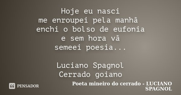 Hoje eu nasci me enroupei pela manhã enchi o bolso de eufonia e sem hora vã semeei poesia... Luciano Spagnol Cerrado goiano... Frase de Poeta mineiro do cerrado - LUCIANO SPAGNOL.