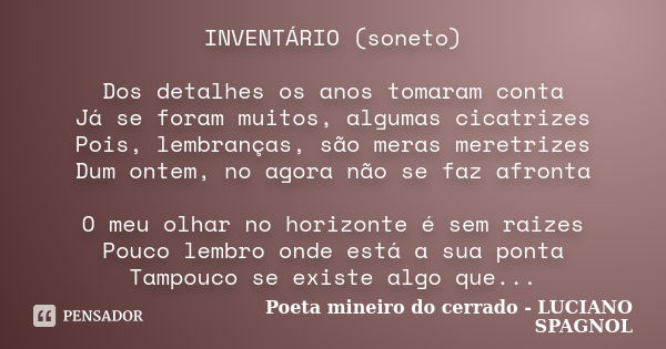 INVENTÁRIO (soneto) Dos detalhes os anos tomaram conta Já se foram muitos, algumas cicatrizes Pois, lembranças, são meras meretrizes Dum ontem, no agora não se ... Frase de Poeta mineiro do cerrado - LUCIANO SPAGNOL.