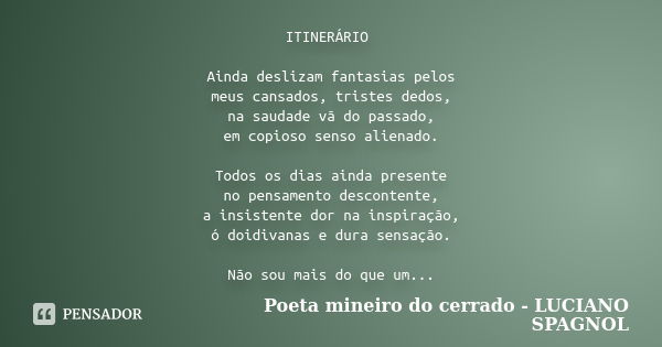 ITINERÁRIO Ainda deslizam fantasias pelos meus cansados, tristes dedos, na saudade vã do passado, em copioso senso alienado. Todos os dias ainda presente no pen... Frase de Poeta mineiro do cerrado - LUCIANO SPAGNOL.