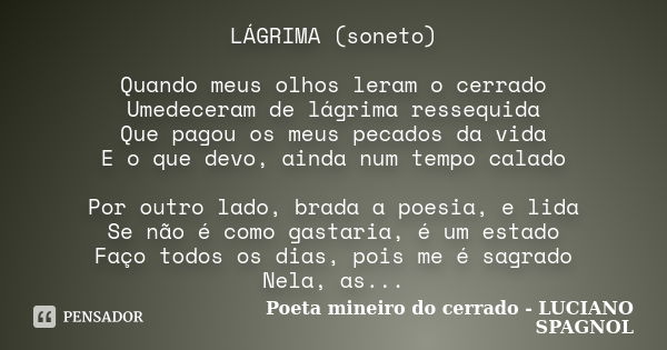 LÁGRIMA (soneto) Quando meus olhos leram o cerrado Umedeceram de lágrima ressequida Que pagou os meus pecados da vida E o que devo, ainda num tempo calado Por o... Frase de Poeta mineiro do cerrado - LUCIANO SPAGNOL.