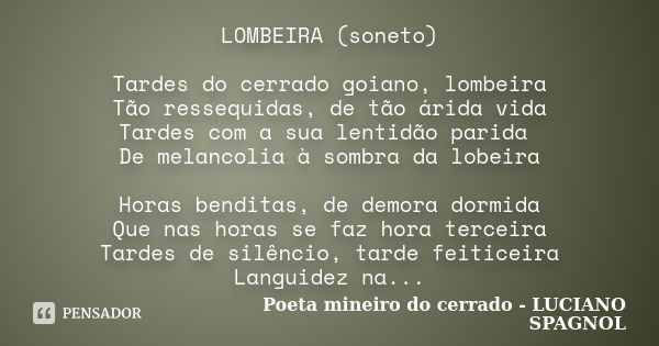 LOMBEIRA (soneto) Tardes do cerrado goiano, lombeira Tão ressequidas, de tão árida vida Tardes com a sua lentidão parida De melancolia à sombra da lobeira Horas... Frase de Poeta mineiro do cerrado - LUCIANO SPAGNOL.