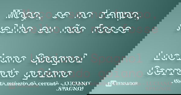 Moço, se no tempo, velho eu não fosse Luciano Spagnol Cerrado goiano... Frase de Poeta mineiro do cerrado - LUCIANO SPAGNOL.