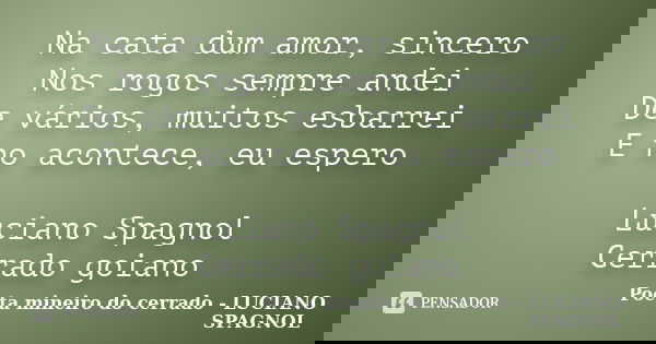 Na cata dum amor, sincero Nos rogos sempre andei De vários, muitos esbarrei E no acontece, eu espero Luciano Spagnol Cerrado goiano... Frase de Poeta mineiro do cerrado - LUCIANO SPAGNOL.