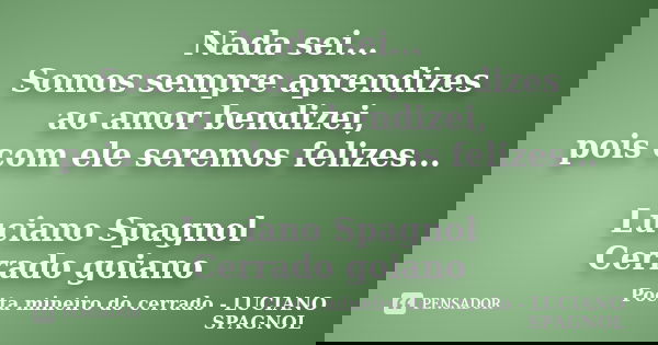 Nada sei... Somos sempre aprendizes ao amor bendizei, pois com ele seremos felizes... Luciano Spagnol Cerrado goiano... Frase de Poeta mineiro do cerrado - LUCIANO SPAGNOL.