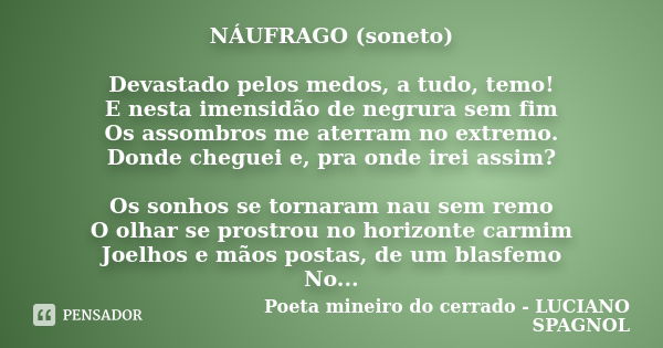 NÁUFRAGO (soneto) Devastado pelos medos, a tudo, temo! E nesta imensidão de negrura sem fim Os assombros me aterram no extremo. Donde cheguei e, pra onde irei a... Frase de Poeta mineiro do cerrado - LUCIANO SPAGNOL.