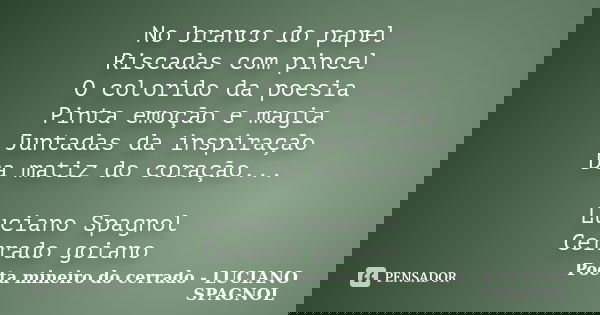 No branco do papel Riscadas com pincel O colorido da poesia Pinta emoção e magia Juntadas da inspiração Da matiz do coração... Luciano Spagnol Cerrado goiano... Frase de Poeta mineiro do cerrado - LUCIANO SPAGNOL.
