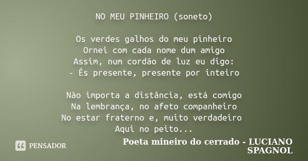 NO MEU PINHEIRO (soneto) Os verdes galhos do meu pinheiro Ornei com cada nome dum amigo Assim, num cordão de luz eu digo: - És presente, presente por inteiro Nã... Frase de Poeta mineiro do cerrado - LUCIANO SPAGNOL.