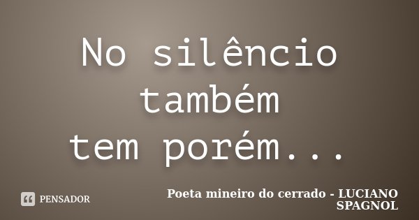No silêncio também tem porém...... Frase de Poeta mineiro do cerrado - LUCIANO SPAGNOL.