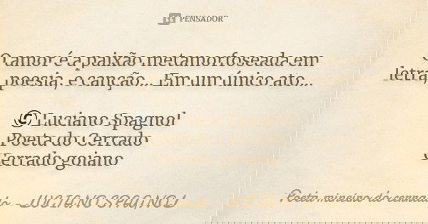 O amor é a paixão metamorfoseada em letra, poesia, e canção... Em um único ato... © Luciano Spagnol Poeta do Cerrado Cerrado goiano... Frase de Poeta mineiro do cerrado - Luciano Spagnol.
