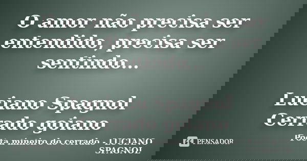 O amor não precisa ser entendido, precisa ser sentindo... Luciano Spagnol Cerrado goiano... Frase de Poeta mineiro do cerrado - LUCIANO SPAGNOL.