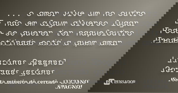 ... o amor vive um no outro E não em algum diverso lugar Pode-se querer ter naqueloutro Predestinado está a quem amar Luciano Spagnol Cerrado goiano... Frase de Poeta mineiro do cerrado - LUCIANO SPAGNOL.