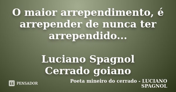 O maior arrependimento, é arrepender de nunca ter arrependido... Luciano Spagnol Cerrado goiano... Frase de Poeta mineiro do cerrado - LUCIANO SPAGNOL.