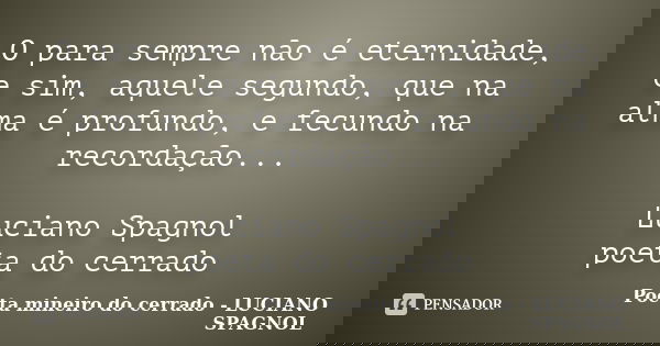 O para sempre não é eternidade, e sim, aquele segundo, que na alma é profundo, e fecundo na recordação... Luciano Spagnol poeta do cerrado... Frase de Poeta mineiro do cerrado - LUCIANO SPAGNOL.
