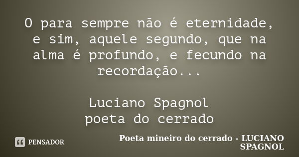 O para sempre não é eternidade, e sim, aquele segundo, que na alma é profundo, e fecundo na recordação... Luciano Spagnol poeta do cerrado... Frase de Poeta mineiro do cerrado - LUCIANO SPAGNOL.