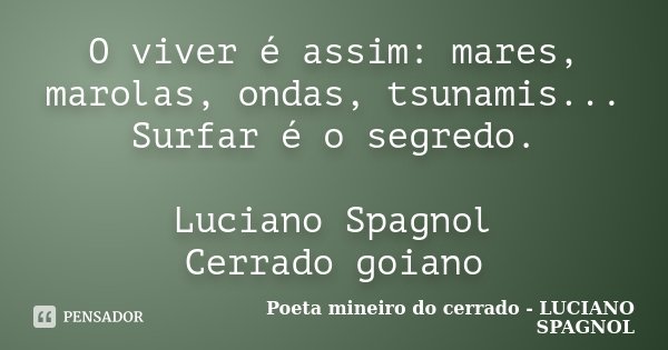 O viver é assim: mares, marolas, ondas, tsunamis... Surfar é o segredo. Luciano Spagnol Cerrado goiano... Frase de Poeta mineiro do cerrado - LUCIANO SPAGNOL.