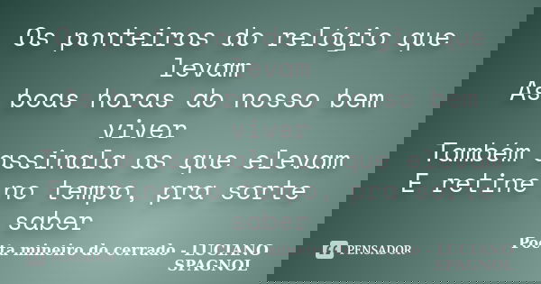 Os ponteiros do relógio que levam As boas horas do nosso bem viver Também assinala as que elevam E retine no tempo, pra sorte saber... Frase de Poeta mineiro do cerrado - LUCIANO SPAGNOL.