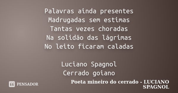 Palavras ainda presentes Madrugadas sem estimas Tantas vezes choradas Na solidão das lágrimas No leito ficaram caladas Luciano Spagnol Cerrado goiano... Frase de Poeta mineiro do cerrado - LUCIANO SPAGNOL.