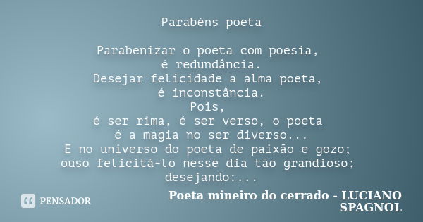 Parabéns poeta Parabenizar o poeta com poesia, é redundância. Desejar felicidade a alma poeta, é inconstância. Pois, é ser rima, é ser verso, o poeta é a magia ... Frase de Poeta mineiro do cerrado - LUCIANO SPAGNOL.