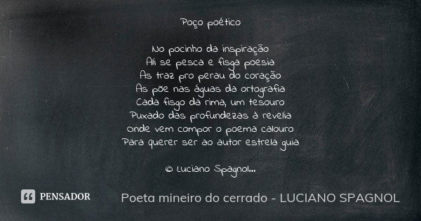 Poço poético No pocinho da inspiração Ali se pesca e fisga poesia As traz pro perau do coração As põe nas águas da ortografia Cada fisgo da rima, um tesouro Pux... Frase de poeta mineiro do cerrado - Luciano Spagnol.