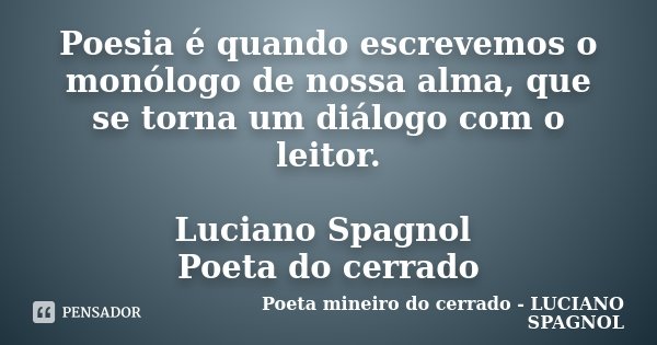 Poesia é quando escrevemos o monólogo de nossa alma, que se torna um diálogo com o leitor. Luciano Spagnol Poeta do cerrado... Frase de Poeta mineiro do cerrado - LUCIANO SPAGNOL.