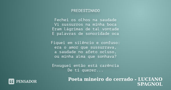 PREDESTINADO Fechei os olhos na saudade Vi sussurros na minha boca Eram lágrimas de tal vontade E palavras de sonoridade oca Fiquei em silêncio e confuso: era o... Frase de Poeta mineiro do cerrado - LUCIANO SPAGNOL.