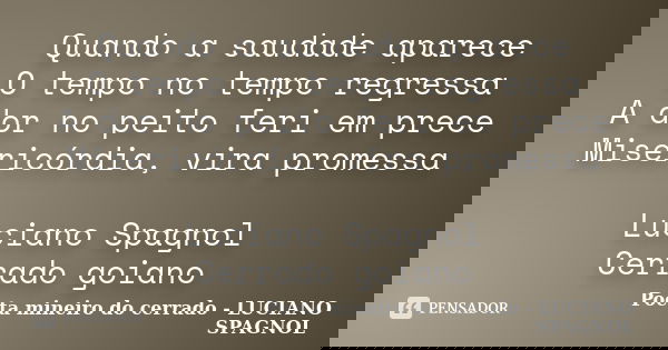 Quando a saudade aparece O tempo no tempo regressa A dor no peito feri em prece Misericórdia, vira promessa Luciano Spagnol Cerrado goiano... Frase de Poeta mineiro do cerrado - LUCIANO SPAGNOL.