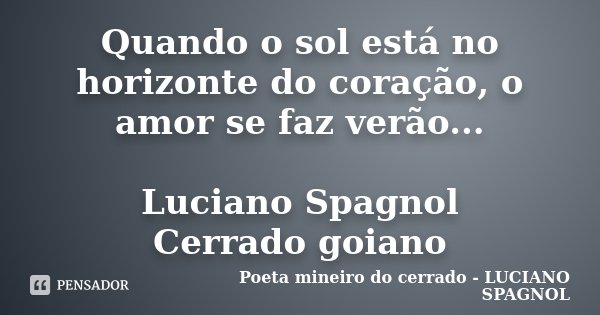 Quando o sol está no horizonte do coração, o amor se faz verão... Luciano Spagnol Cerrado goiano... Frase de Poeta mineiro do cerrado - LUCIANO SPAGNOL.