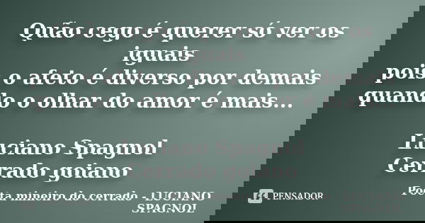 Quão cego é querer só ver os iguais pois o afeto é diverso por demais quando o olhar do amor é mais... Luciano Spagnol Cerrado goiano... Frase de Poeta mineiro do cerrado - LUCIANO SPAGNOL.