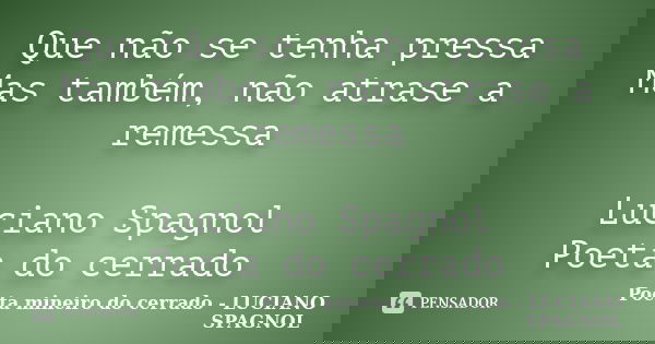 Que não se tenha pressa Mas também, não atrase a remessa Luciano Spagnol Poeta do cerrado... Frase de Poeta mineiro do cerrado - LUCIANO SPAGNOL.