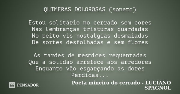 QUIMERAS DOLOROSAS (soneto) Estou solitário no cerrado sem cores Nas lembranças tristuras guardadas No peito vis nostalgias desmaiadas De sortes desfolhadas e s... Frase de Poeta mineiro do cerrado - LUCIANO SPAGNOL.