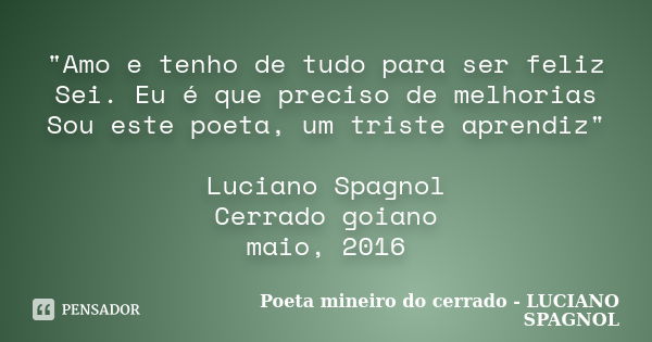 "Amo e tenho de tudo para ser feliz Sei. Eu é que preciso de melhorias Sou este poeta, um triste aprendiz" Luciano Spagnol Cerrado goiano maio, 2016... Frase de Poeta mineiro do cerrado - LUCIANO SPAGNOL.