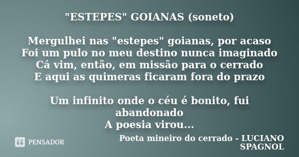 "ESTEPES" GOIANAS (soneto) Mergulhei nas "estepes" goianas, por acaso Foi um pulo no meu destino nunca imaginado Cá vim, então, em missão pa... Frase de Poeta mineiro do cerrado - LUCIANO SPAGNOL.