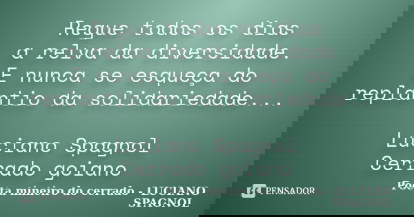 Regue todos os dias a relva da diversidade. E nunca se esqueça do replantio da solidariedade... Luciano Spagnol Cerrado goiano... Frase de Poeta mineiro do cerrado - LUCIANO SPAGNOL.