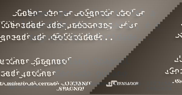 Saber ter a alegria tal a liberdade dos pássaros, é o segredo da felicidade... Luciano Spagnol Cerrado goiano... Frase de Poeta mineiro do cerrado - LUCIANO SPAGNOL.