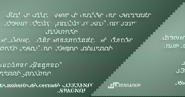 Sai o dia, vem à noite no cerrado treva fria, palia o sol na cor bisonte breve e leve, tão encantado, é fonte num manto real no tempo dourado Luciano Spagnol Ce... Frase de Poeta mineiro do cerrado - LUCIANO SPAGNOL.