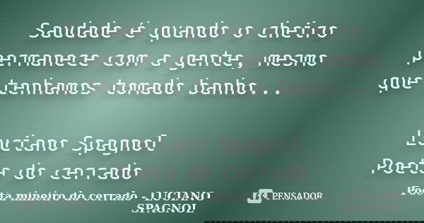 Saudade é quando o cheiro permanece com a gente, mesmo que tenhamos tomado banho... Luciano Spagnol Poeta do cerrado... Frase de Poeta mineiro do cerrado - LUCIANO SPAGNOL.