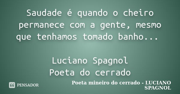 Saudade é quando o cheiro permanece com a gente, mesmo que tenhamos tomado banho... Luciano Spagnol Poeta do cerrado... Frase de Poeta mineiro do cerrado - LUCIANO SPAGNOL.