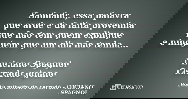 Saudade, essa palavra que arde e da falta provenha que não tem quem explique e ninguém que um dia não tenha... Luciano Spagnol Cerrado goiano... Frase de Poeta mineiro do cerrado - LUCIANO SPAGNOL.