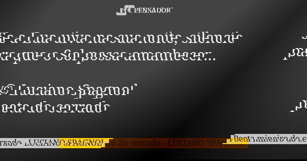 Se a Lua uiva na sua noite, silencie para que o Sol possa amanhecer... © Luciano Spagnol poeta do cerrado... Frase de Poeta mineiro do cerrado - Luciano Spagnol.