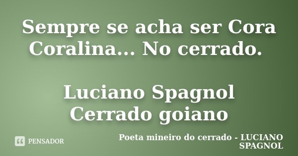 Sempre se acha ser Cora Coralina... No cerrado. Luciano Spagnol Cerrado goiano... Frase de Poeta mineiro do cerrado - LUCIANO SPAGNOL.