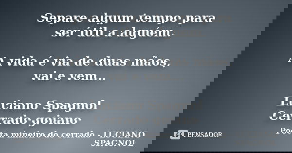 Separe algum tempo para ser útil a alguém. A vida é via de duas mãos, vai e vem... Luciano Spagnol Cerrado goiano... Frase de Poeta mineiro do cerrado - LUCIANO SPAGNOL.