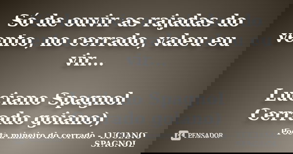 Só de ouvir as rajadas do vento, no cerrado, valeu eu vir... Luciano Spagnol Cerrado goiano)... Frase de Poeta mineiro do cerrado - LUCIANO SPAGNOL.