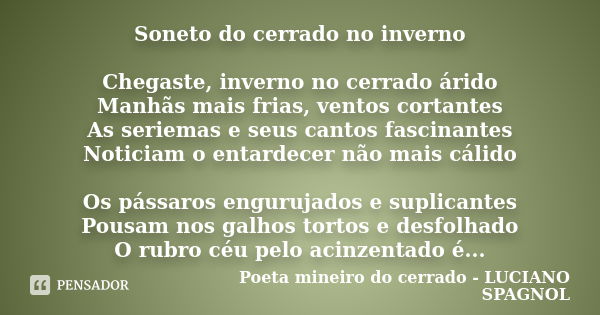 Soneto do cerrado no inverno Chegaste, inverno no cerrado árido Manhãs mais frias, ventos cortantes As seriemas e seus cantos fascinantes Noticiam o entardecer ... Frase de Poeta mineiro do cerrado - LUCIANO SPAGNOL.