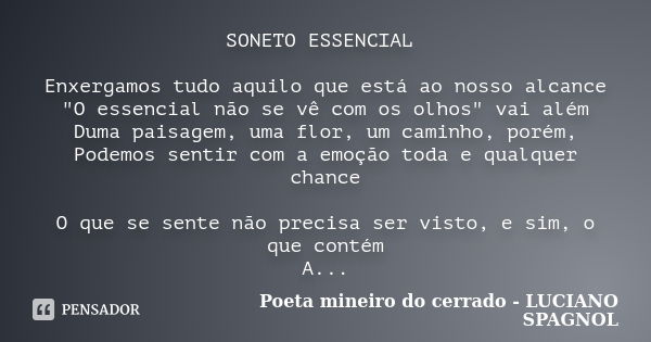 SONETO ESSENCIAL Enxergamos tudo aquilo que está ao nosso alcance "O essencial não se vê com os olhos" vai além Duma paisagem, uma flor, um caminho, p... Frase de Poeta mineiro do cerrado - LUCIANO SPAGNOL.