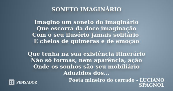 SONETO IMAGINÁRIO Imagino um soneto do imaginário Que escorra da doce imaginação Com o seu ilusório jamais solitário E cheios de quimeras e de emoção Que tenha ... Frase de Poeta mineiro do cerrado - LUCIANO SPAGNOL.