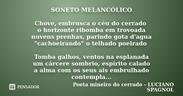 SONETO MELANCÓLICO Chove, embrusca o céu do cerrado o horizonte ribomba em trovoada nuvens prenhas, parindo gota d'agua "cachoeirando" o telhado poeir... Frase de Poeta mineiro do cerrado - LUCIANO SPAGNOL.