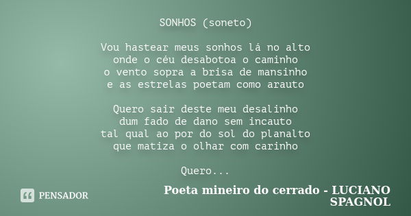 SONHOS (soneto) Vou hastear meus sonhos lá no alto onde o céu desabotoa o caminho o vento sopra a brisa de mansinho e as estrelas poetam como arauto Quero sair ... Frase de Poeta mineiro do cerrado - LUCIANO SPAGNOL.